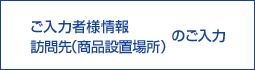 ご入力者情報訪問先（商品設置場所）のご入力