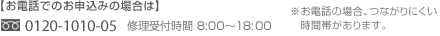 お電話でのお申込みの場合はフリーダイヤル0120-1010-05　修理受付時間8：00～18：00　※お電話の場合、つながりにくい時間帯があります。